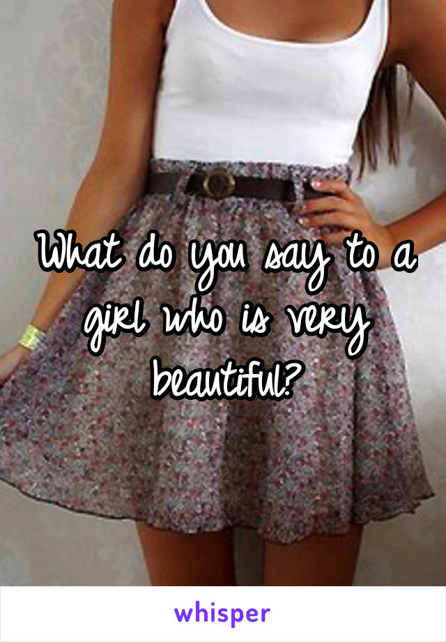 What do you say to a girl who is very beautiful?