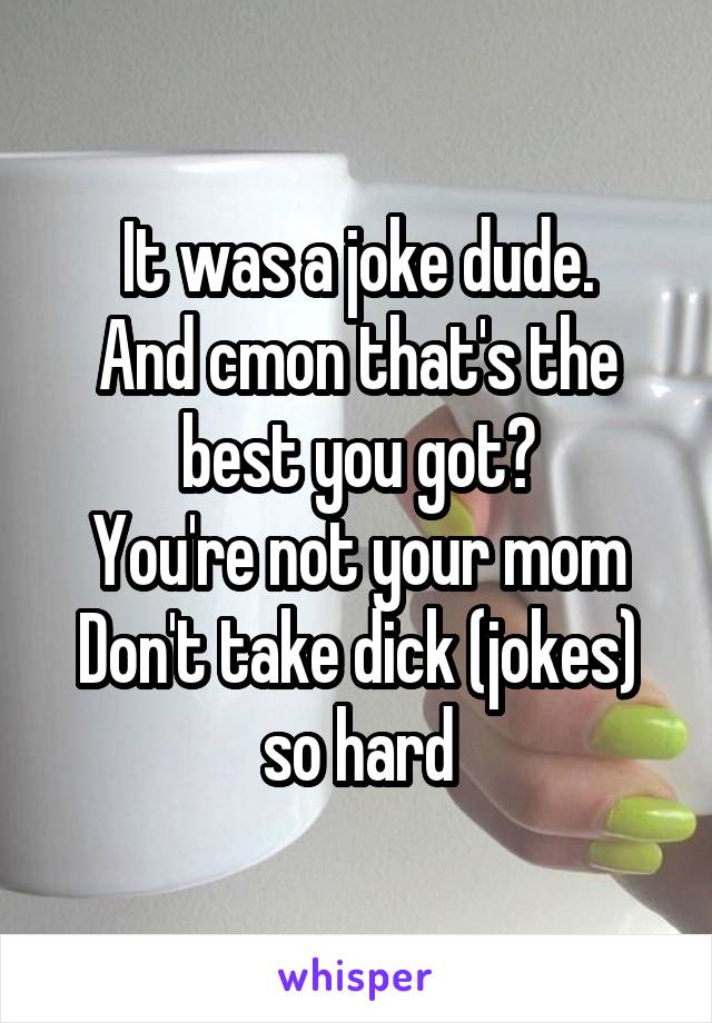 It was a joke dude.
And cmon that's the best you got?
You're not your mom
Don't take dick (jokes) so hard