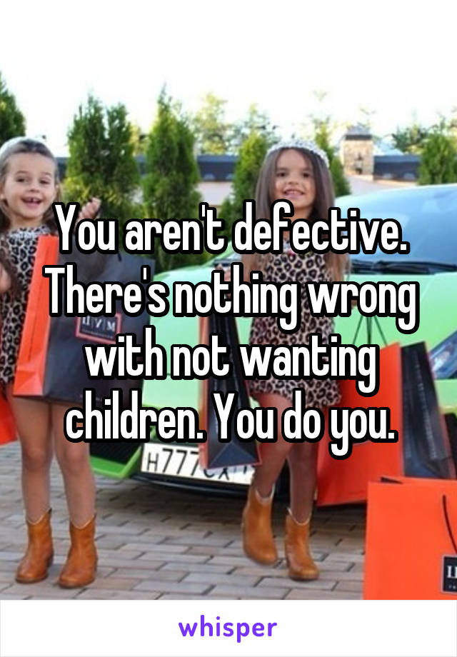 You aren't defective. There's nothing wrong with not wanting children. You do you.