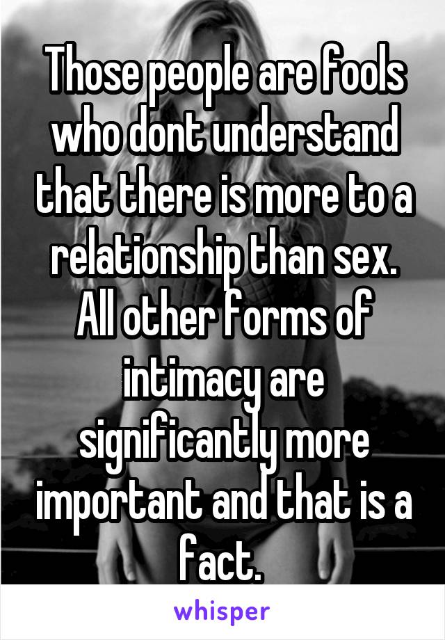 Those people are fools who dont understand that there is more to a relationship than sex. All other forms of intimacy are significantly more important and that is a fact. 