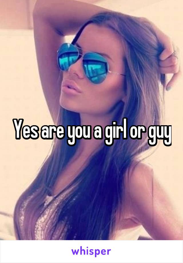 Yes are you a girl or guy