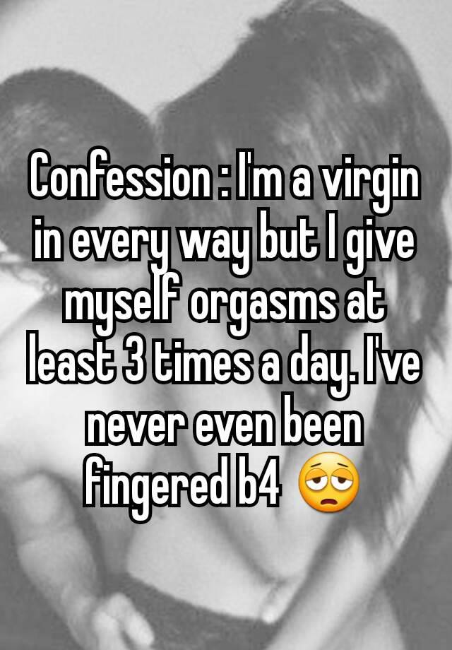 Confession : I'm a virgin in every way but I give myself orgasms at least 3 times a day. I've never even been fingered b4 😩