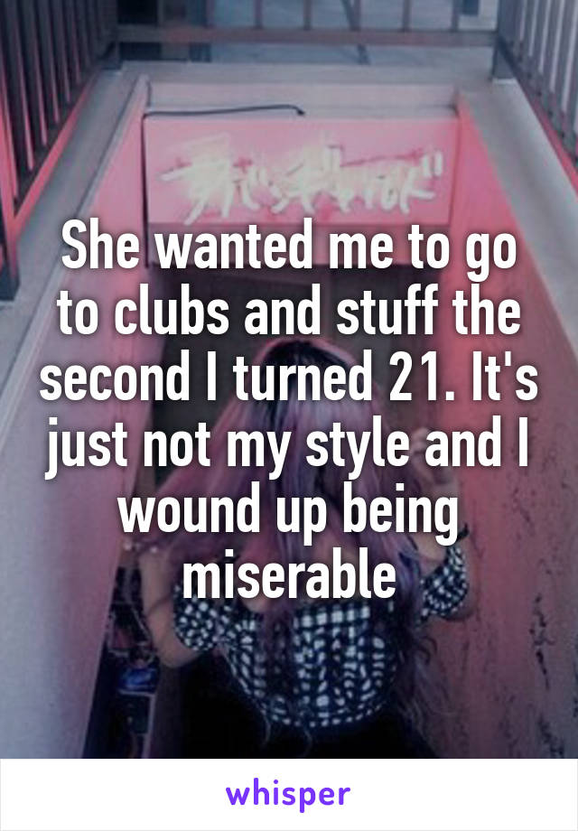She wanted me to go to clubs and stuff the second I turned 21. It's just not my style and I wound up being miserable