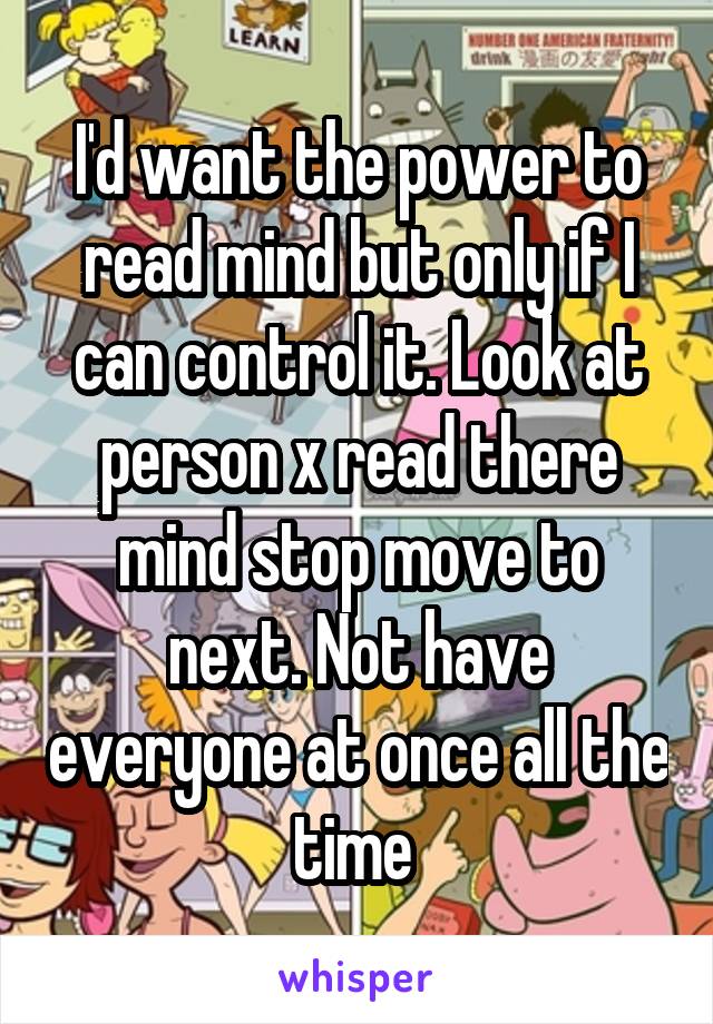 I'd want the power to read mind but only if I can control it. Look at person x read there mind stop move to next. Not have everyone at once all the time 