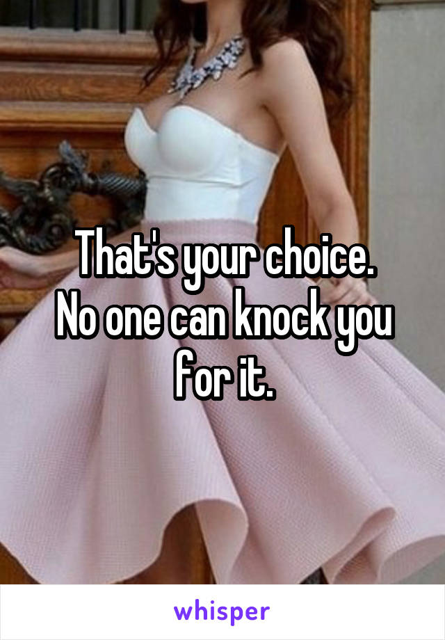 That's your choice.
No one can knock you for it.