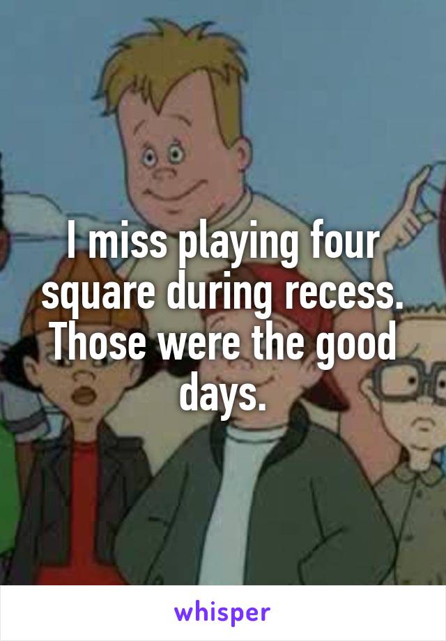 I miss playing four square during recess. Those were the good days.