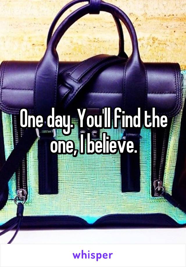One day. You'll find the one, I believe.