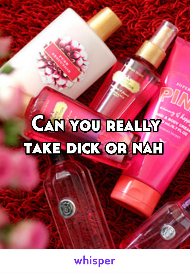 Can you really take dick or nah 