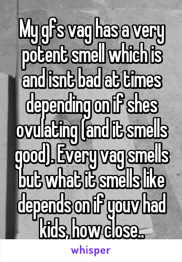 My gfs vag has a very potent smell which is and isnt bad at times depending on if shes ovulating (and it smells good). Every vag smells but what it smells like depends on if youv had kids, how close..