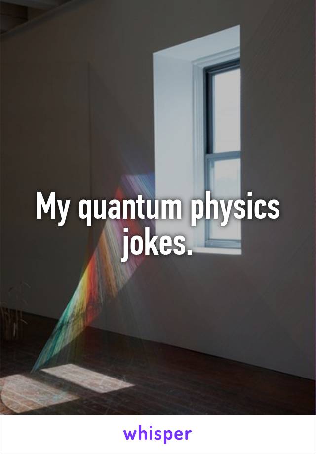 My quantum physics jokes.