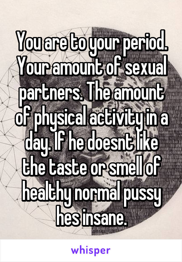 You are to your period. Your amount of sexual partners. The amount of physical activity in a day. If he doesnt like the taste or smell of healthy normal pussy hes insane.