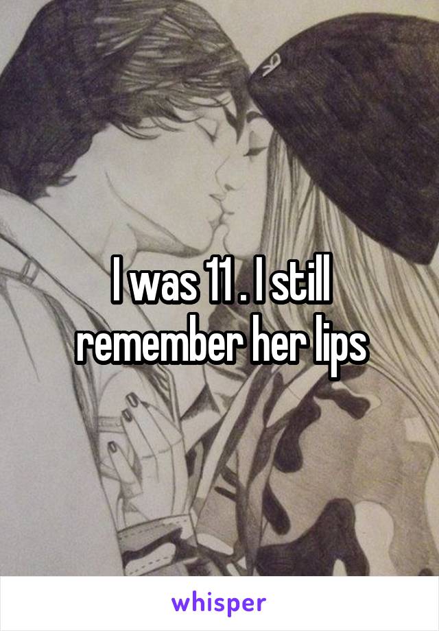 I was 11 . I still remember her lips