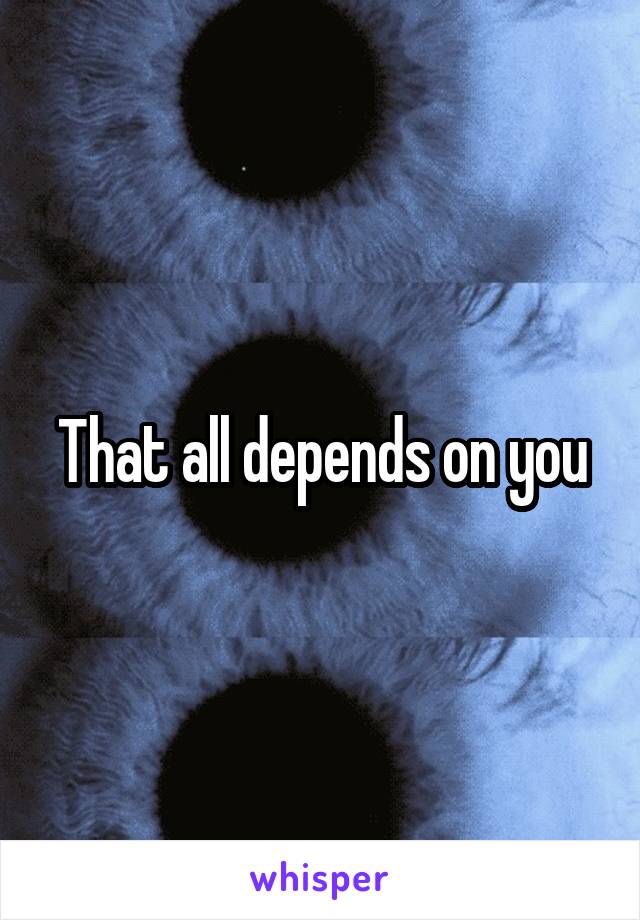 That all depends on you