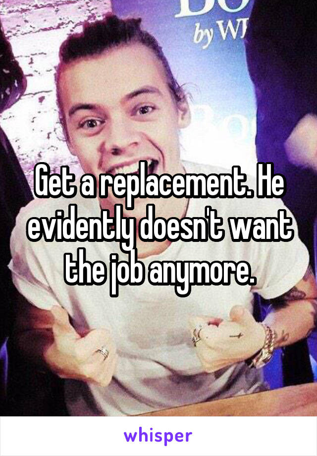 Get a replacement. He evidently doesn't want the job anymore.
