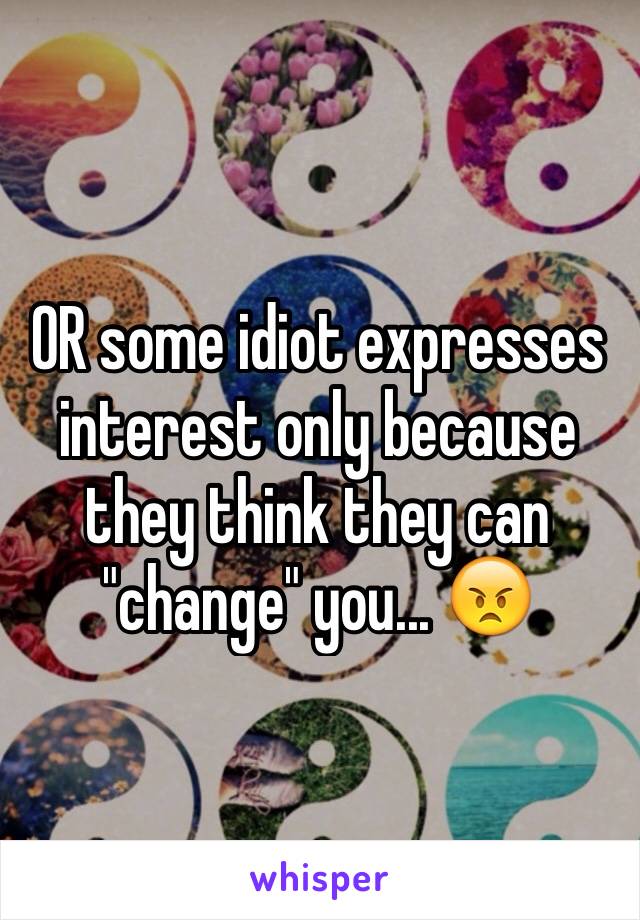 OR some idiot expresses interest only because they think they can "change" you... 😠