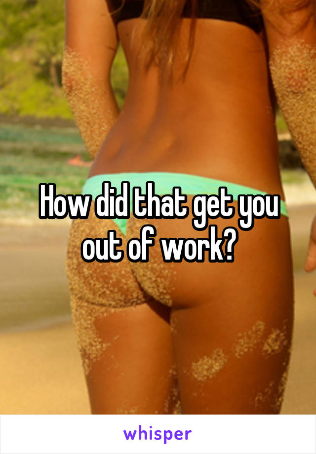 How did that get you out of work?