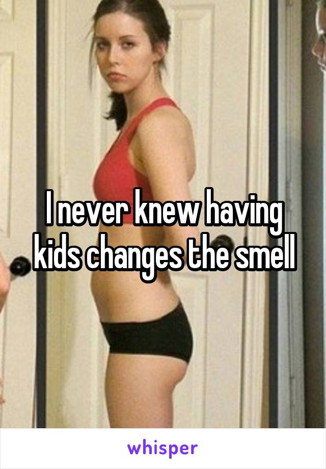 I never knew having kids changes the smell