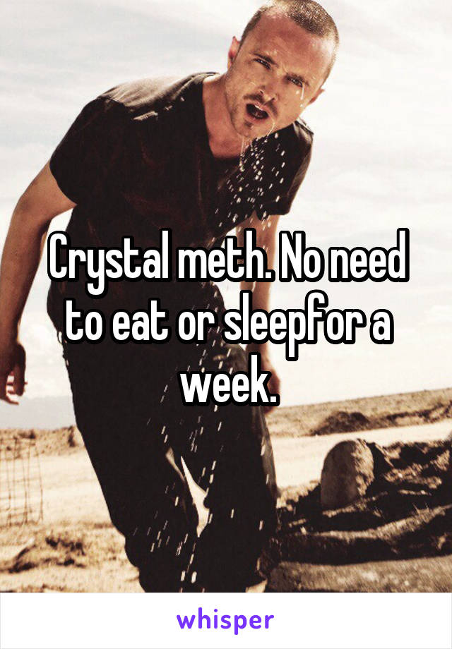 Crystal meth. No need to eat or sleepfor a week.