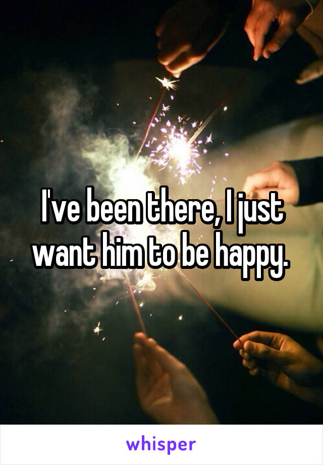 I've been there, I just want him to be happy. 