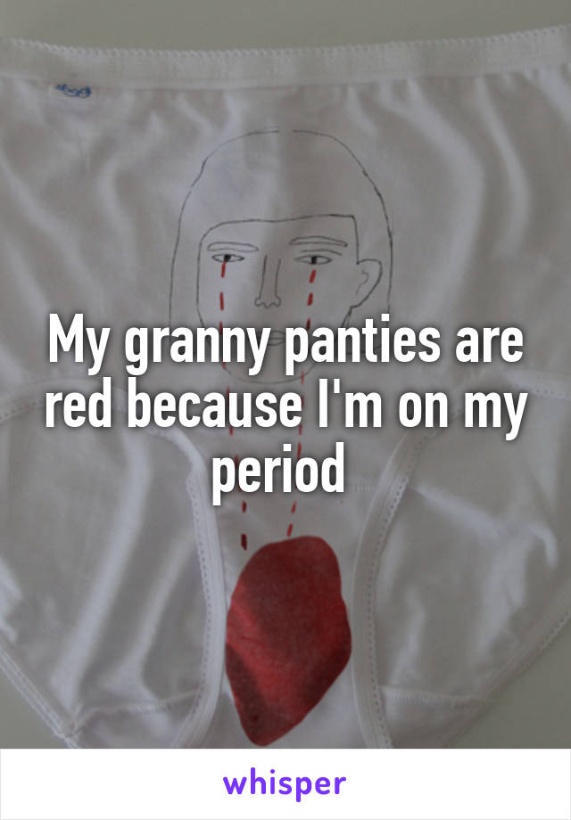 My granny panties are red because I'm on my period 