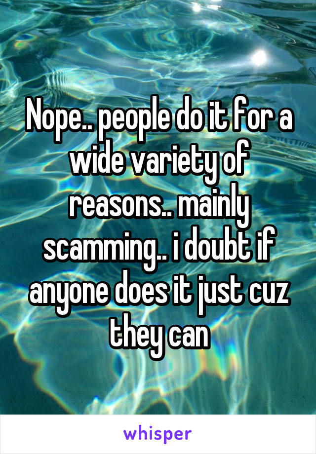 Nope.. people do it for a wide variety of reasons.. mainly scamming.. i doubt if anyone does it just cuz they can