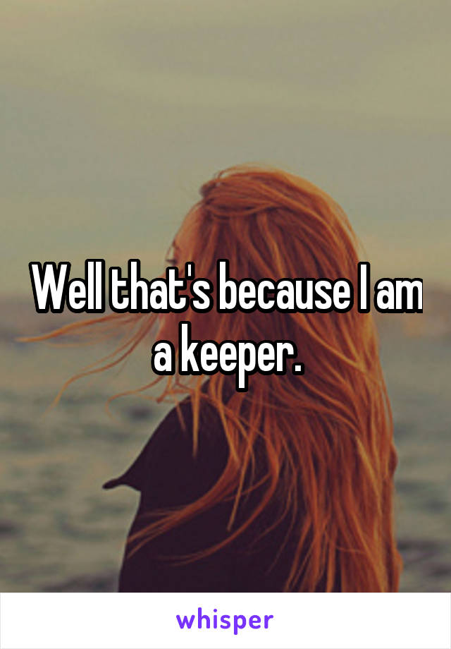 Well that's because I am a keeper.