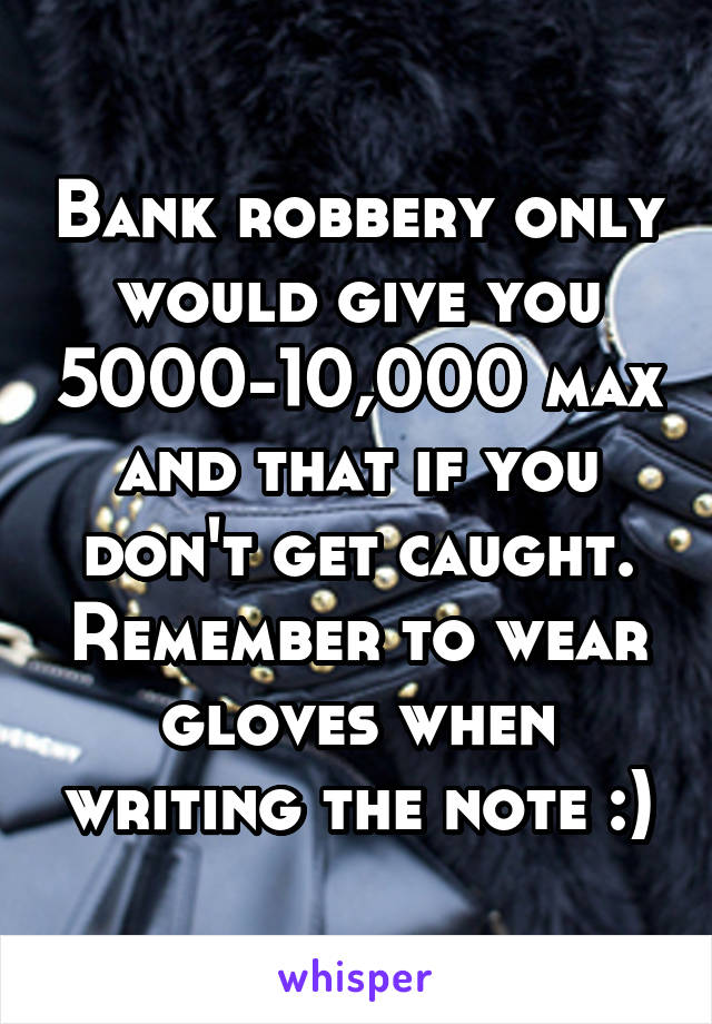 Bank robbery only would give you 5000-10,000 max and that if you don't get caught. Remember to wear gloves when writing the note :)