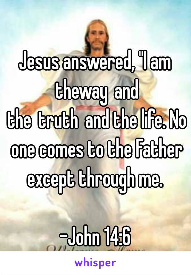 Jesus answered, "I am theway and the truth and the life. No one comes to the Father
except through me.

-John 14:6