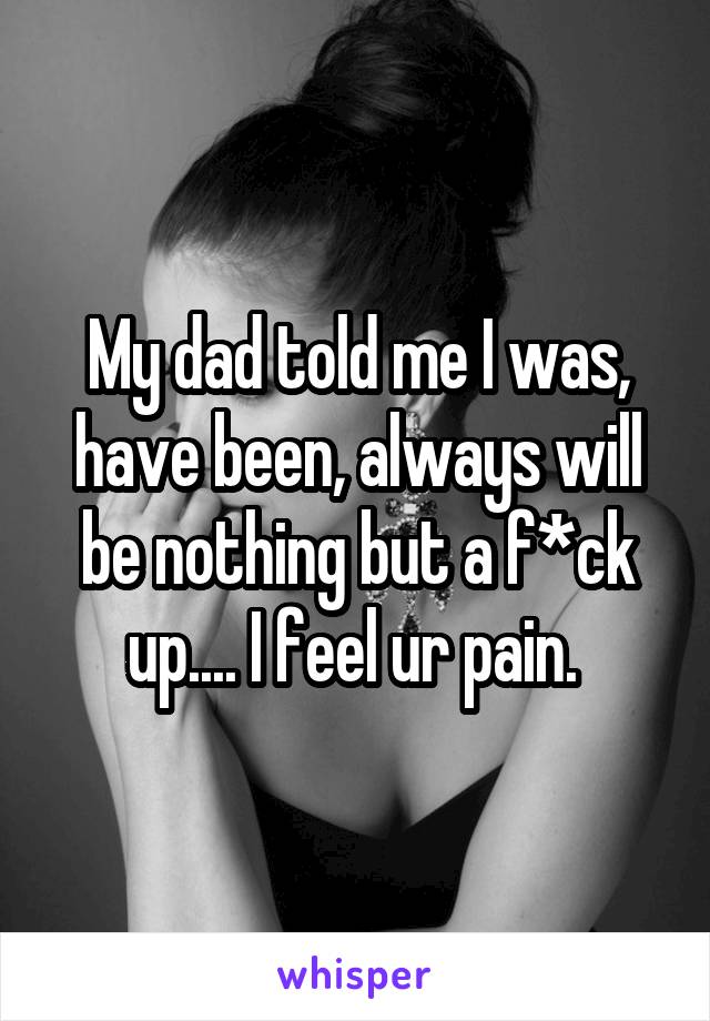 My dad told me I was, have been, always will be nothing but a f*ck up.... I feel ur pain. 