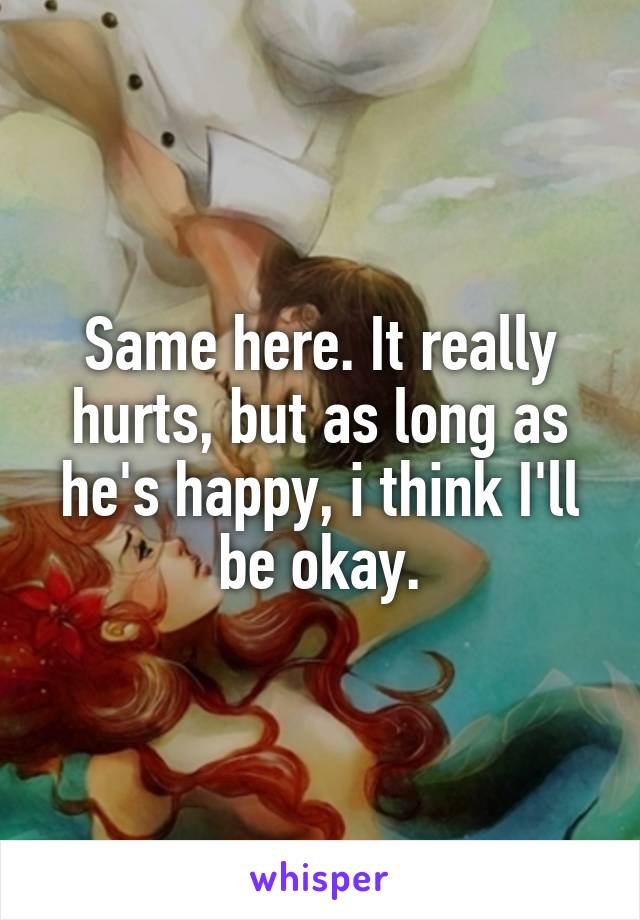 Same here. It really hurts, but as long as he's happy, i think I'll be okay.