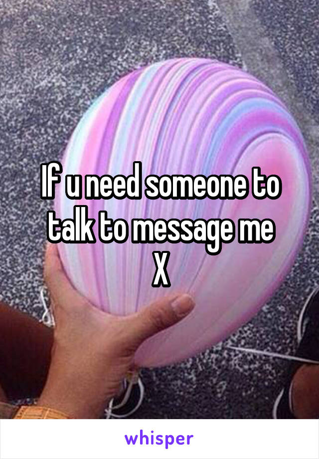 If u need someone to talk to message me
X