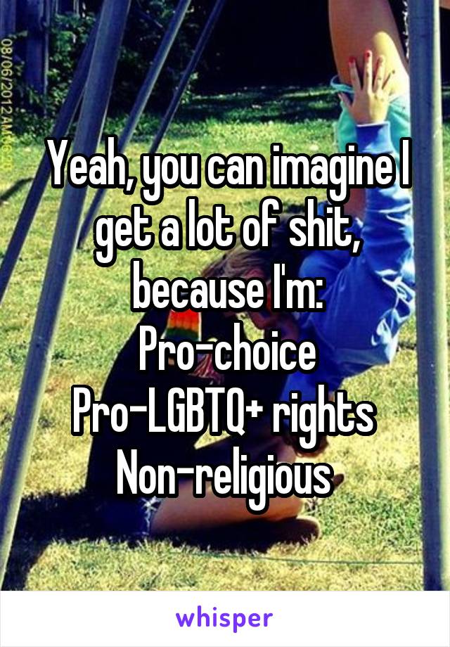 Yeah, you can imagine I get a lot of shit, because I'm:
Pro-choice
Pro-LGBTQ+ rights 
Non-religious 