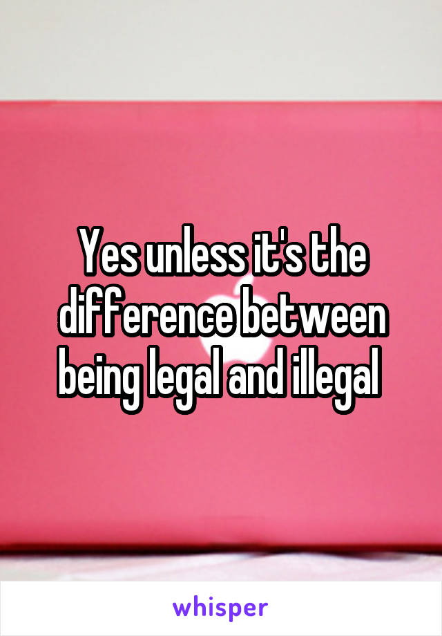 Yes unless it's the difference between being legal and illegal 