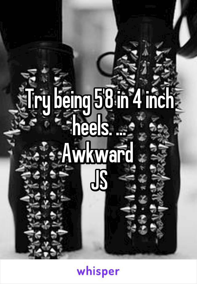 Try being 5'8 in 4 inch heels. ...
Awkward 
JS