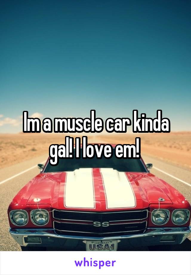 Im a muscle car kinda gal! I love em! 
