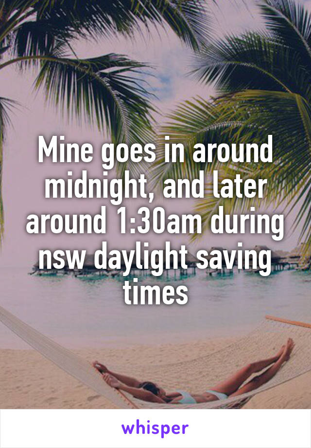 Mine goes in around midnight, and later around 1:30am during nsw daylight saving times