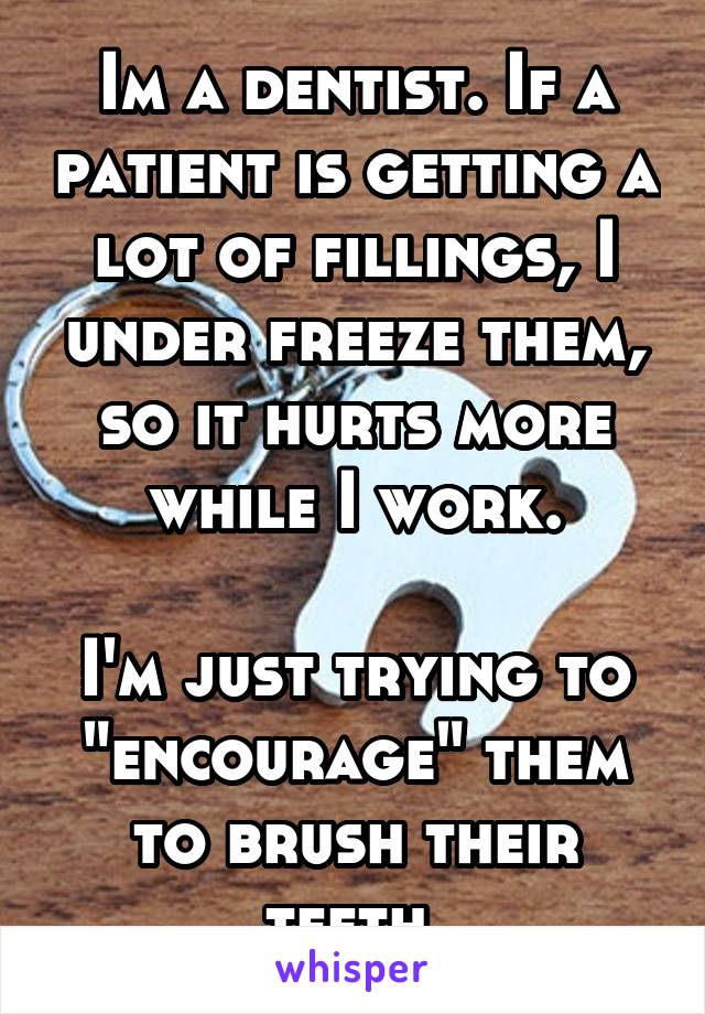 Im a dentist. If a patient is getting a lot of fillings, I under freeze them, so it hurts more while I work.

I'm just trying to "encourage" them to brush their teeth.