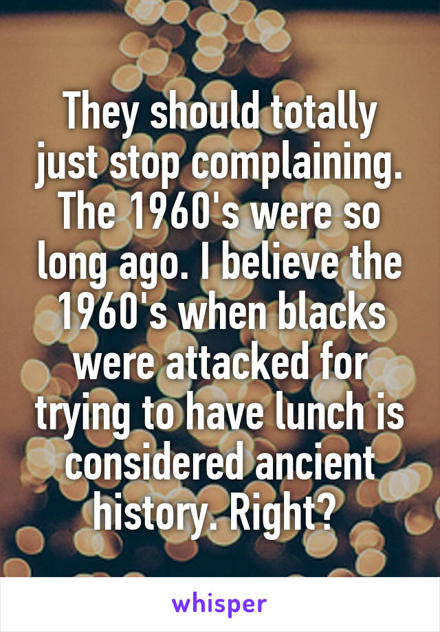 They should totally just stop complaining. The 1960's were so long ago. I believe the 1960's when blacks were attacked for trying to have lunch is considered ancient history. Right? 