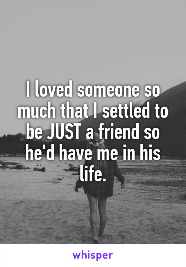 I loved someone so much that I settled to be JUST a friend so he'd have me in his life.