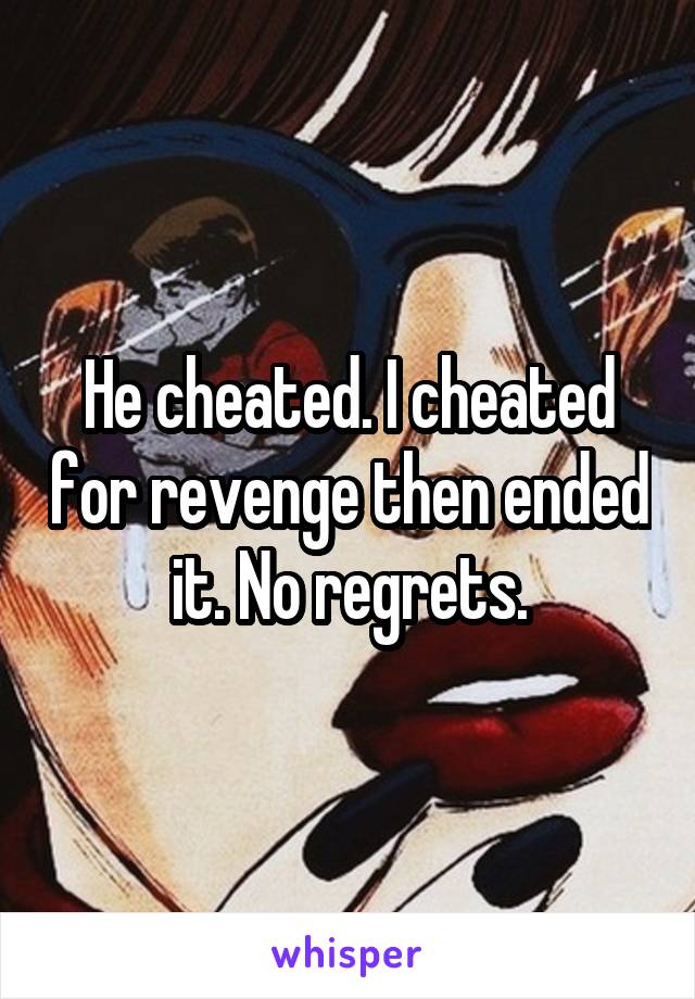 He cheated. I cheated for revenge then ended it. No regrets.