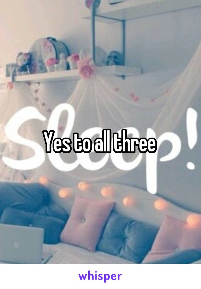 Yes to all three 