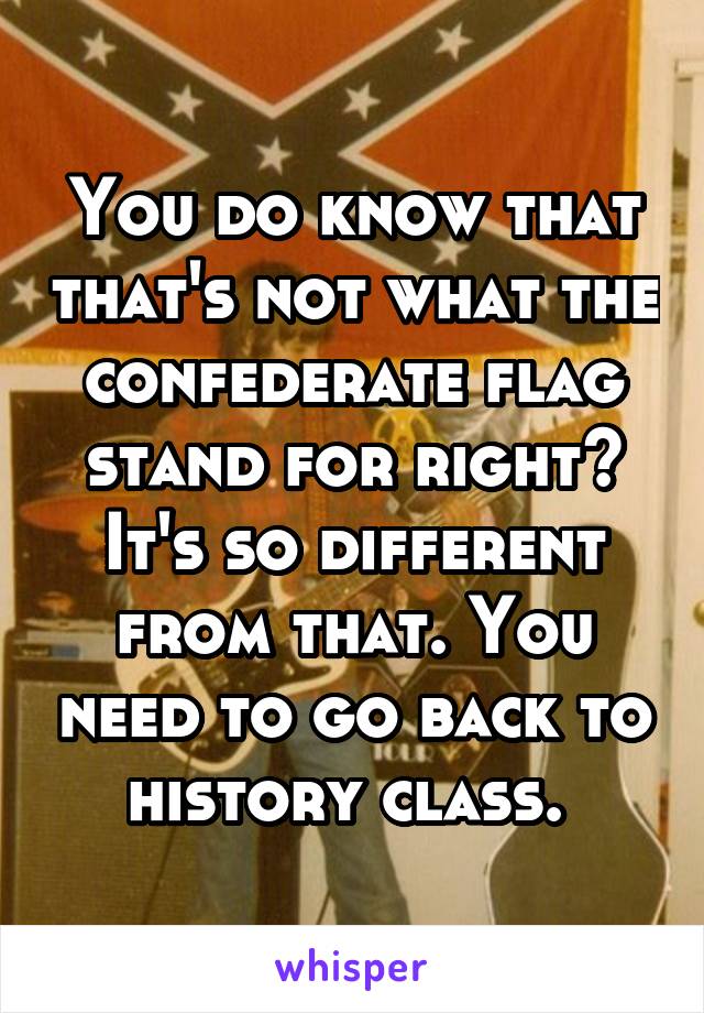 You do know that that's not what the confederate flag stand for right? It's so different from that. You need to go back to history class. 