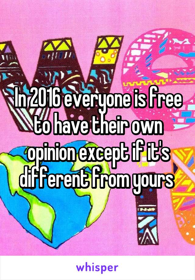 In 2016 everyone is free to have their own opinion except if it's different from yours 