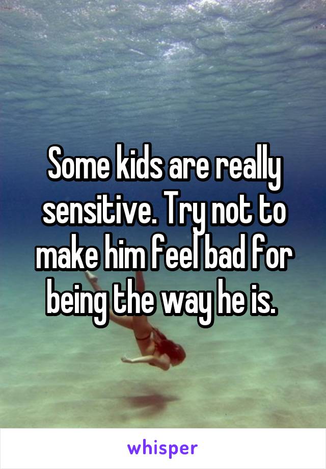 Some kids are really sensitive. Try not to make him feel bad for being the way he is. 