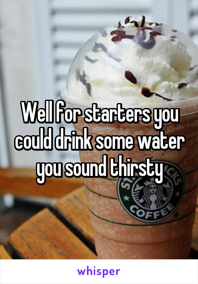 Well for starters you could drink some water you sound thirsty
