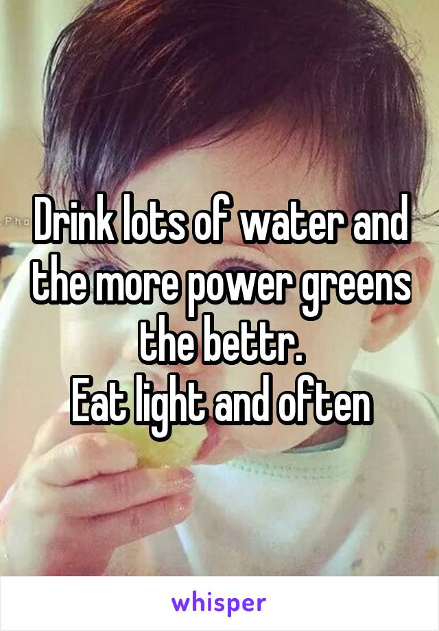 Drink lots of water and the more power greens the bettr.
Eat light and often