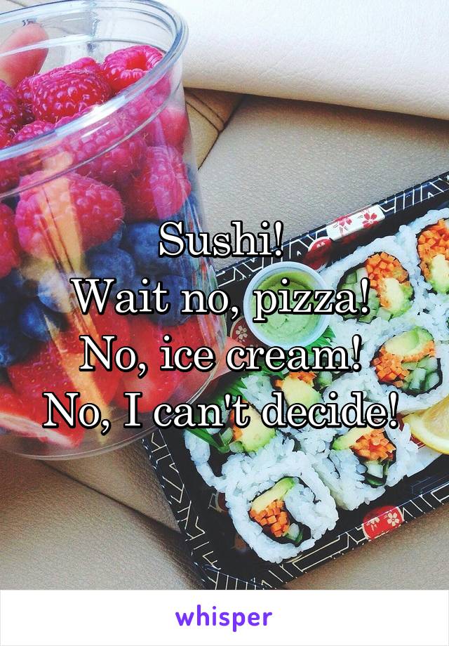 Sushi! 
Wait no, pizza! 
No, ice cream! 
No, I can't decide! 
