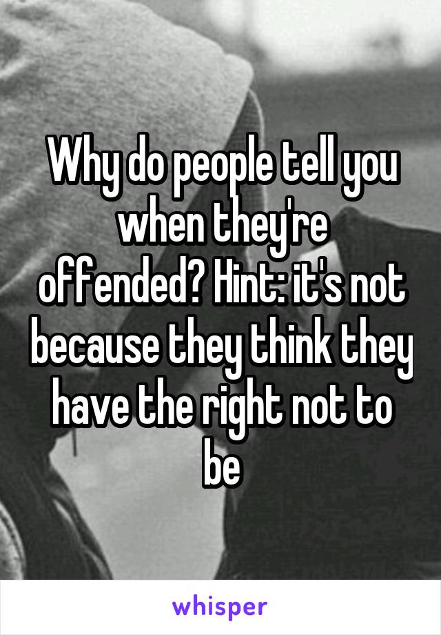 Why do people tell you when they're offended? Hint: it's not because they think they have the right not to be