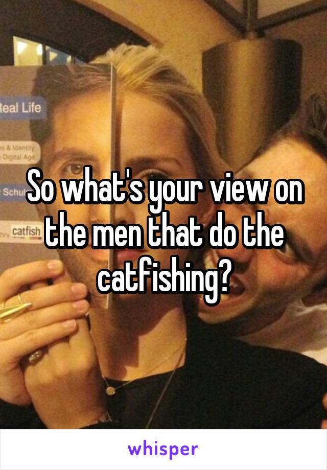So what's your view on the men that do the catfishing?