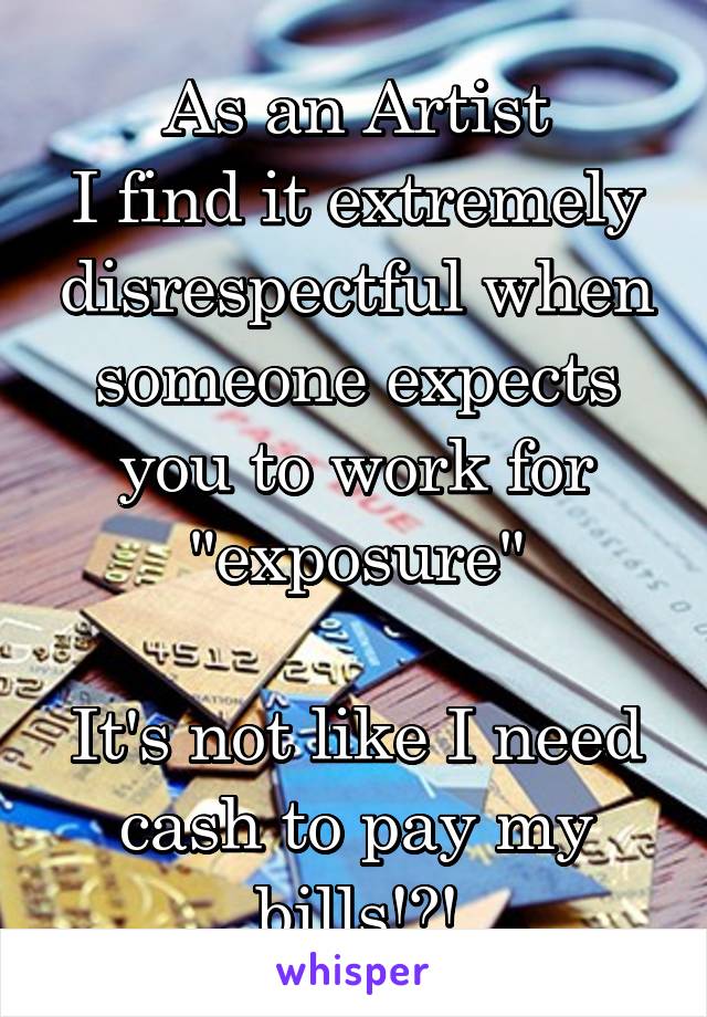 As an Artist
I find it extremely disrespectful when someone expects you to work for "exposure"

It's not like I need cash to pay my bills!?!